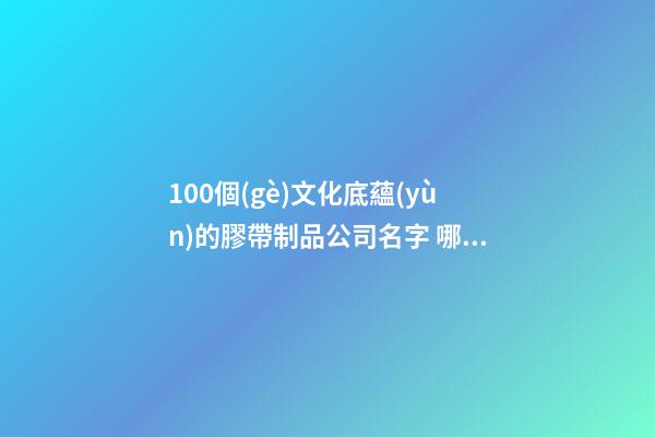 100個(gè)文化底蘊(yùn)的膠帶制品公司名字 哪類(lèi)涵義靠譜